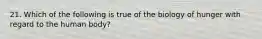 21. Which of the following is true of the biology of hunger with regard to the human body?