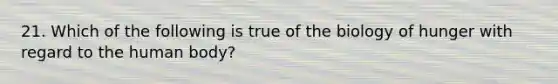 21. Which of the following is true of the biology of hunger with regard to the human body?