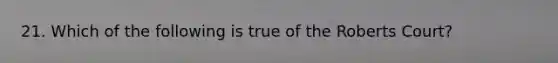 21. Which of the following is true of the Roberts Court?