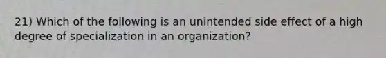 21) Which of the following is an unintended side effect of a high degree of specialization in an organization?