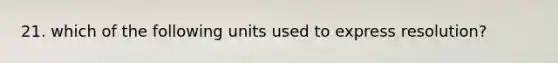 21. which of the following units used to express resolution?