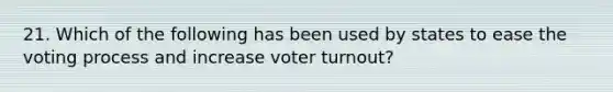 21. Which of the following has been used by states to ease the voting process and increase voter turnout?