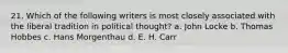 21. Which of the following writers is most closely associated with the liberal tradition in political thought? a. John Locke b. Thomas Hobbes c. Hans Morgenthau d. E. H. Carr