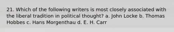 21. Which of the following writers is most closely associated with the liberal tradition in political thought? a. John Locke b. Thomas Hobbes c. Hans Morgenthau d. E. H. Carr