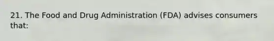 21. The Food and Drug Administration (FDA) advises consumers that: