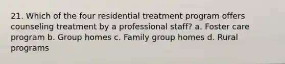 21. Which of the four residential treatment program offers counseling treatment by a professional staff? a. Foster care program b. Group homes c. Family group homes d. Rural programs