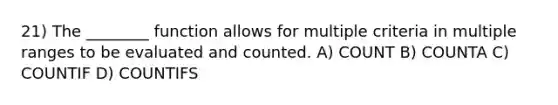 21) The ________ function allows for multiple criteria in multiple ranges to be evaluated and counted. A) COUNT B) COUNTA C) COUNTIF D) COUNTIFS