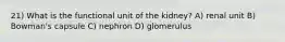 21) What is the functional unit of the kidney? A) renal unit B) Bowman's capsule C) nephron D) glomerulus