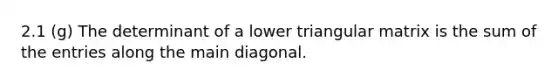 2.1 (g) The determinant of a lower triangular matrix is the sum of the entries along the main diagonal.