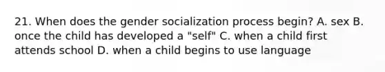 21. When does the gender socialization process begin? A. sex B. once the child has developed a "self" C. when a child first attends school D. when a child begins to use language