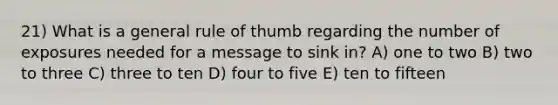 21) What is a general rule of thumb regarding the number of exposures needed for a message to sink in? A) one to two B) two to three C) three to ten D) four to five E) ten to fifteen