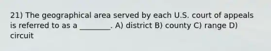 21) The geographical area served by each U.S. court of appeals is referred to as a ________. A) district B) county C) range D) circuit