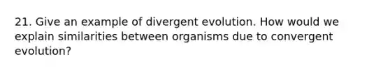 21. Give an example of divergent evolution. How would we explain similarities between organisms due to convergent evolution?