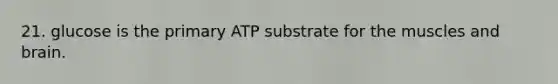 21. glucose is the primary ATP substrate for the muscles and brain.