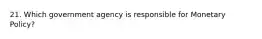 21. Which government agency is responsible for Monetary Policy?