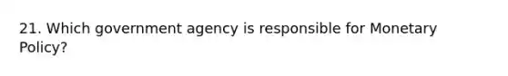 21. Which government agency is responsible for Monetary Policy?