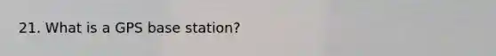 21. What is a GPS base station?