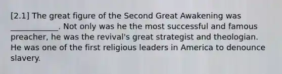 [2.1] The great figure of the Second Great Awakening was ____________. Not only was he the most successful and famous preacher, he was the revival's great strategist and theologian. He was one of the first religious leaders in America to denounce slavery.