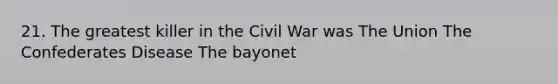 21. The greatest killer in the Civil War was The Union The Confederates Disease The bayonet