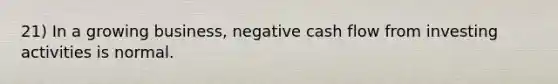 21) In a growing business, negative cash flow from investing activities is normal.