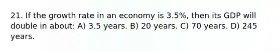 21. If the growth rate in an economy is 3.5%, then its GDP will double in about: A) 3.5 years. B) 20 years. C) 70 years. D) 245 years.