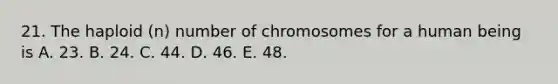 21. The haploid (n) number of chromosomes for a human being is A. 23. B. 24. C. 44. D. 46. E. 48.