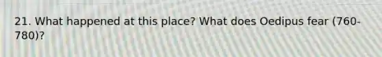 21. What happened at this place? What does Oedipus fear (760-780)?