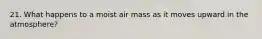 21. What happens to a moist air mass as it moves upward in the atmosphere?