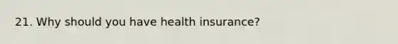 21. Why should you have health insurance?