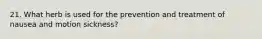 21. What herb is used for the prevention and treatment of nausea and motion sickness?