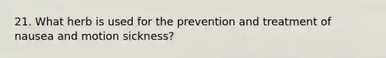 21. What herb is used for the prevention and treatment of nausea and motion sickness?