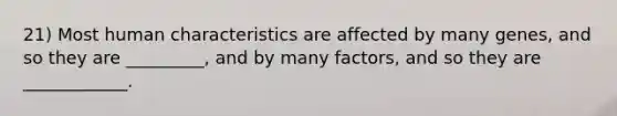 21) Most human characteristics are affected by many genes, and so they are _________, and by many factors, and so they are ____________.