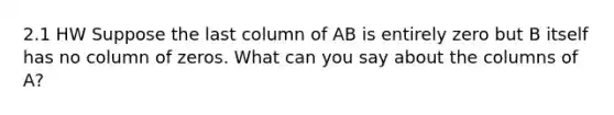 2.1 HW Suppose the last column of AB is entirely zero but B itself has no column of zeros. What can you say about the columns of​ A?