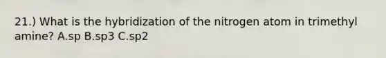 21.) What is the hybridization of the nitrogen atom in trimethyl amine? A.sp B.sp3 C.sp2