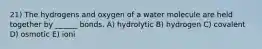 21) The hydrogens and oxygen of a water molecule are held together by ______ bonds. A) hydrolytic B) hydrogen C) covalent D) osmotic E) ioni