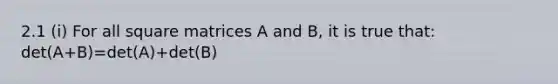 2.1 (i) For all square matrices A and B, it is true that: det(A+B)=det(A)+det(B)