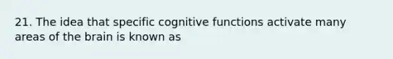 21. The idea that specific cognitive functions activate many areas of the brain is known as