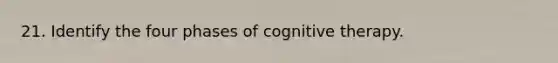 21. Identify the four phases of cognitive therapy.