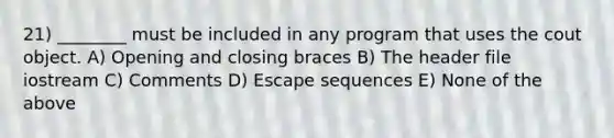 21) ________ must be included in any program that uses the cout object. A) Opening and closing braces B) The header file iostream C) Comments D) Escape sequences E) None of the above