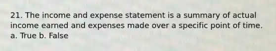 21. The income and expense statement is a summary of actual income earned and expenses made over a specific point of time. a. True b. False