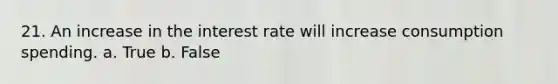 21. An increase in the interest rate will increase consumption spending. a. True b. False