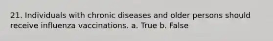 21. Individuals with chronic diseases and older persons should receive influenza vaccinations. a. True b. False