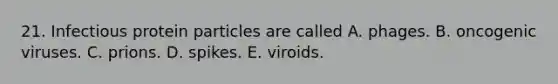 21. Infectious protein particles are called A. phages. B. oncogenic viruses. C. prions. D. spikes. E. viroids.