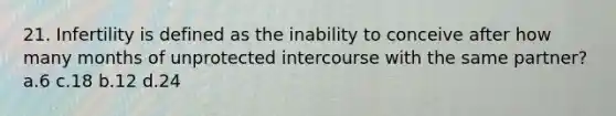 21. Infertility is defined as the inability to conceive after how many months of unprotected intercourse with the same partner? a.6 c.18 b.12 d.24