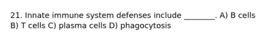 21. Innate immune system defenses include ________. A) B cells B) T cells C) plasma cells D) phagocytosis