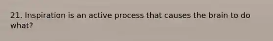 21. Inspiration is an active process that causes the brain to do what?