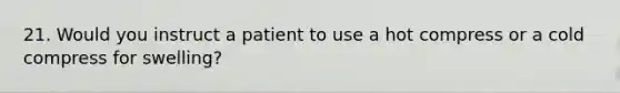 21. Would you instruct a patient to use a hot compress or a cold compress for swelling?