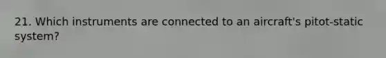21. Which instruments are connected to an aircraft's pitot-static system?