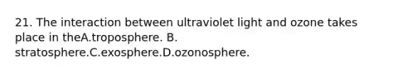 21. The interaction between ultraviolet light and ozone takes place in theA.troposphere. B. stratosphere.C.exosphere.D.ozonosphere.