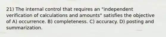 21) The internal control that requires an "independent verification of calculations and amounts" satisfies the objective of A) occurrence. B) completeness. C) accuracy. D) posting and summarization.